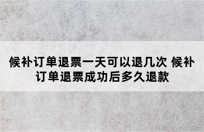 候补订单退票一天可以退几次 候补订单退票成功后多久退款